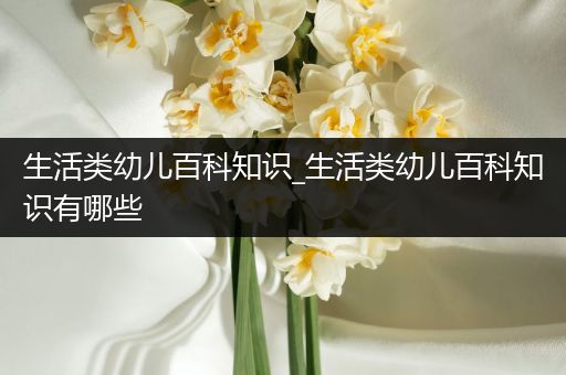 生活类幼儿百科知识_生活类幼儿百科知识有哪些