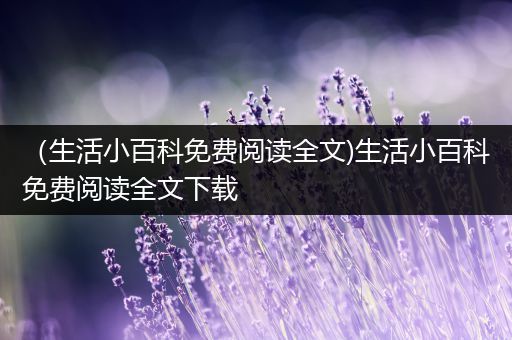 （生活小百科免费阅读全文)生活小百科免费阅读全文下载