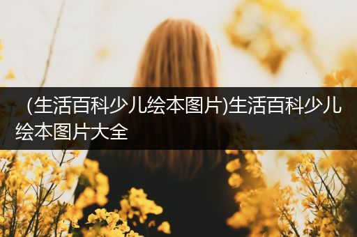 （生活百科少儿绘本图片)生活百科少儿绘本图片大全