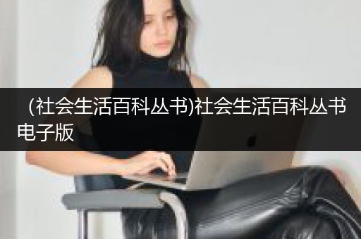 （社会生活百科丛书)社会生活百科丛书电子版