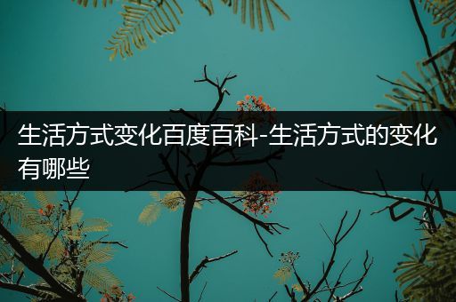 生活方式变化百度百科-生活方式的变化有哪些