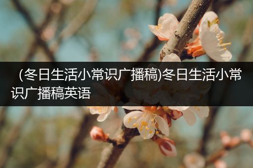 （冬日生活小常识广播稿)冬日生活小常识广播稿英语