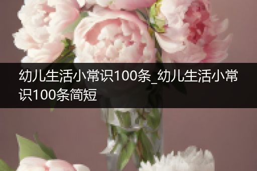 幼儿生活小常识100条_幼儿生活小常识100条简短