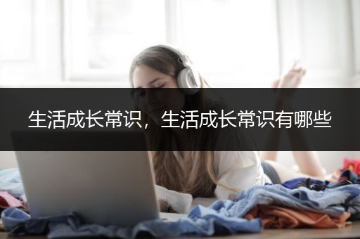 生活成长常识，生活成长常识有哪些