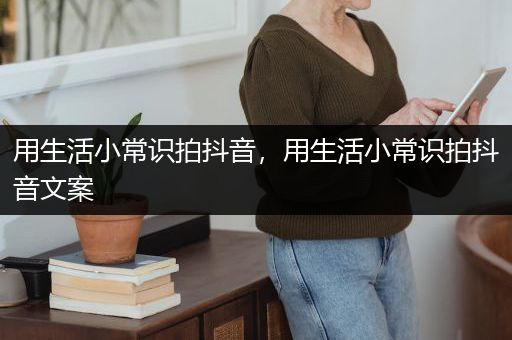 用生活小常识拍抖音，用生活小常识拍抖音文案