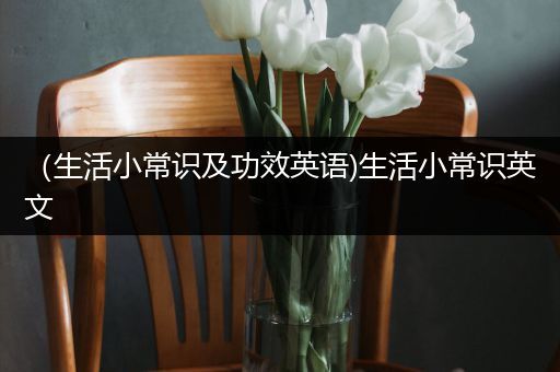 （生活小常识及功效英语)生活小常识英文