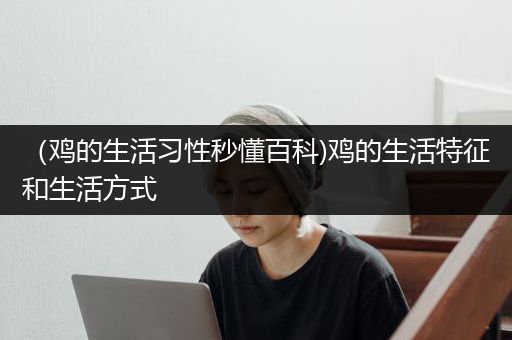 （鸡的生活习性秒懂百科)鸡的生活特征和生活方式