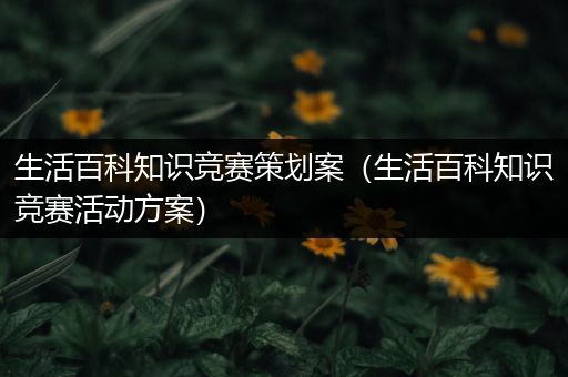 生活百科知识竞赛策划案（生活百科知识竞赛活动方案）