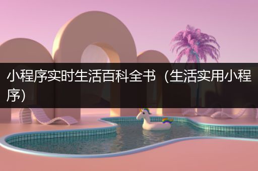 小程序实时生活百科全书（生活实用小程序）