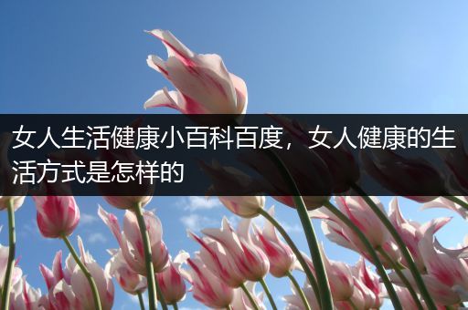 女人生活健康小百科百度，女人健康的生活方式是怎样的