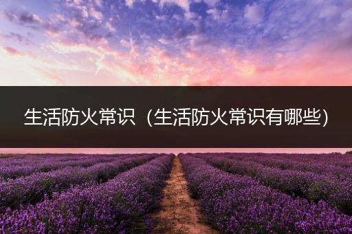 生活防火常识（生活防火常识有哪些）