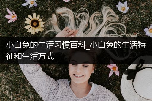 小白兔的生活习惯百科_小白兔的生活特征和生活方式