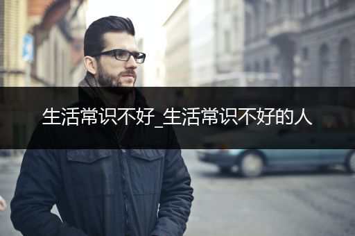 生活常识不好_生活常识不好的人