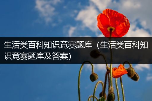 生活类百科知识竞赛题库（生活类百科知识竞赛题库及答案）