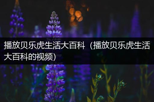 播放贝乐虎生活大百科（播放贝乐虎生活大百科的视频）