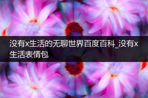 没有x生活的无聊世界百度百科_没有x生活表情包