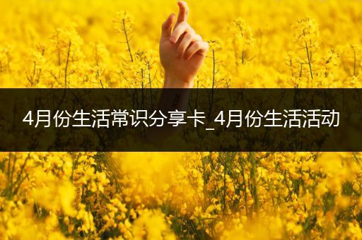 4月份生活常识分享卡_4月份生活活动