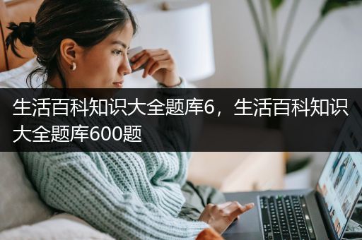 生活百科知识大全题库6，生活百科知识大全题库600题