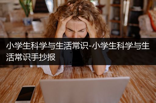 小学生科学与生活常识-小学生科学与生活常识手抄报