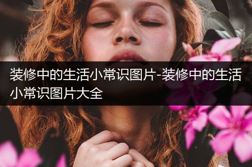 装修中的生活小常识图片-装修中的生活小常识图片大全