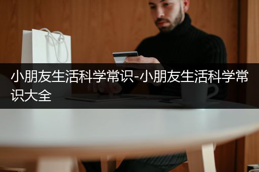 小朋友生活科学常识-小朋友生活科学常识大全