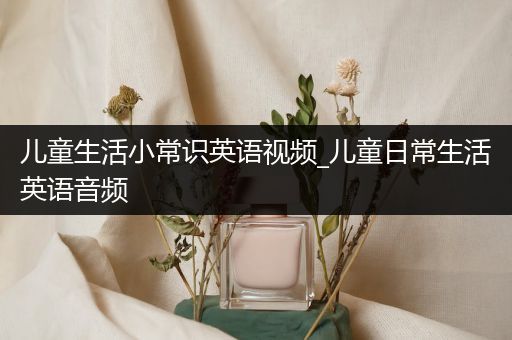 儿童生活小常识英语视频_儿童日常生活英语音频