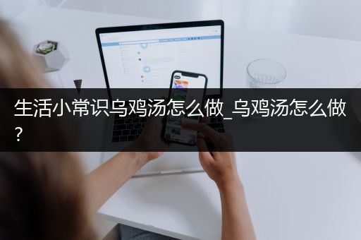 生活小常识乌鸡汤怎么做_乌鸡汤怎么做?