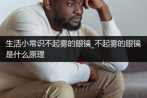 生活小常识不起雾的眼镜_不起雾的眼镜是什么原理