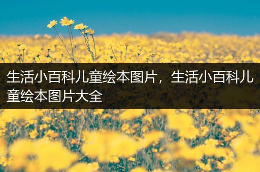 生活小百科儿童绘本图片，生活小百科儿童绘本图片大全