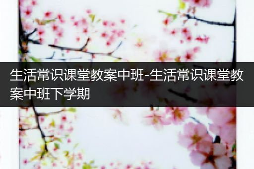 生活常识课堂教案中班-生活常识课堂教案中班下学期