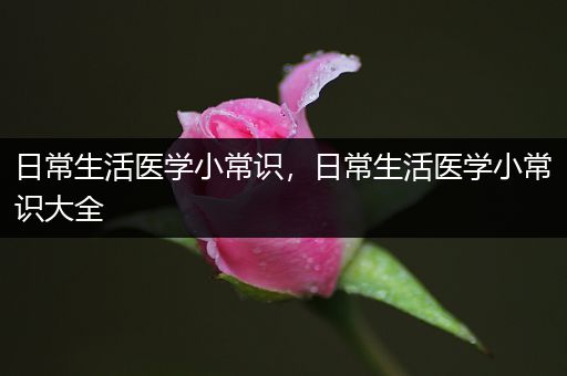 日常生活医学小常识，日常生活医学小常识大全