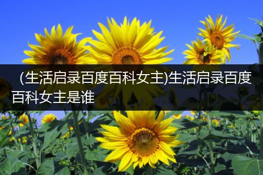 （生活启录百度百科女主)生活启录百度百科女主是谁