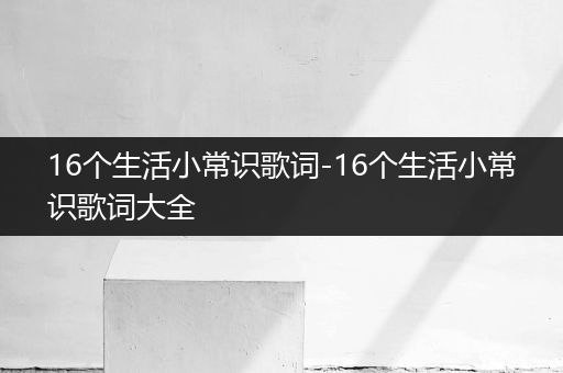 16个生活小常识歌词-16个生活小常识歌词大全