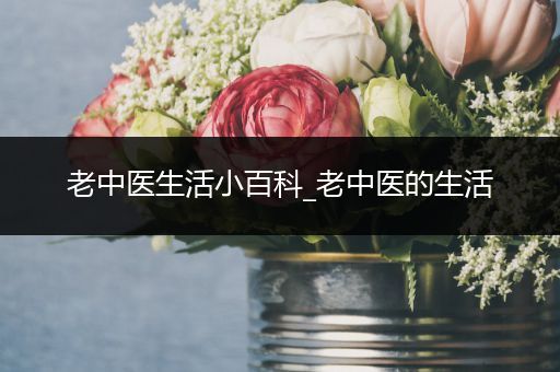 老中医生活小百科_老中医的生活