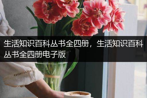 生活知识百科丛书全四册，生活知识百科丛书全四册电子版