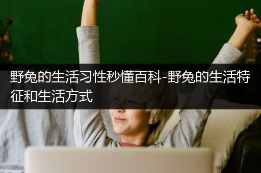 野兔的生活习性秒懂百科-野兔的生活特征和生活方式