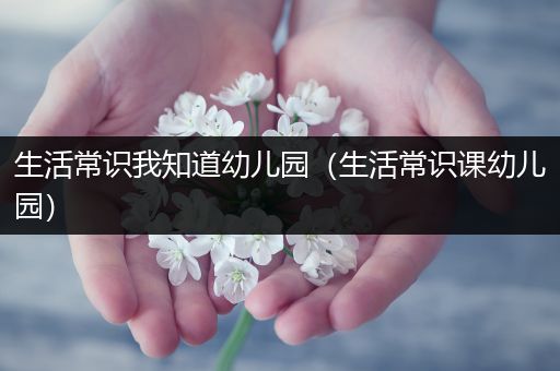 生活常识我知道幼儿园（生活常识课幼儿园）