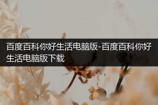 百度百科你好生活电脑版-百度百科你好生活电脑版下载