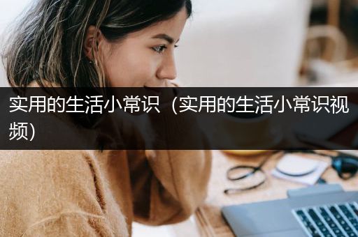 实用的生活小常识（实用的生活小常识视频）