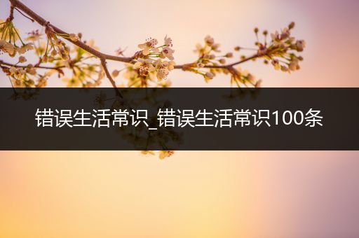 错误生活常识_错误生活常识100条