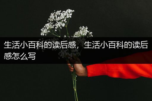 生活小百科的读后感，生活小百科的读后感怎么写