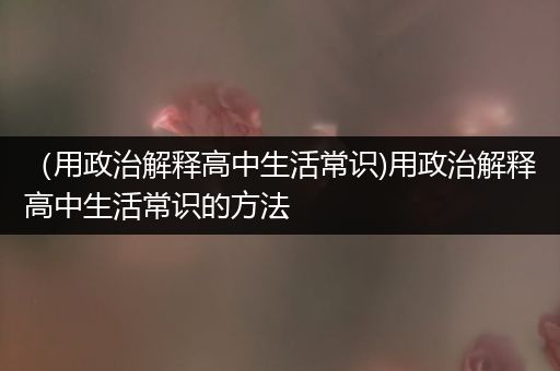 （用政治解释高中生活常识)用政治解释高中生活常识的方法