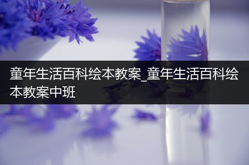 童年生活百科绘本教案_童年生活百科绘本教案中班