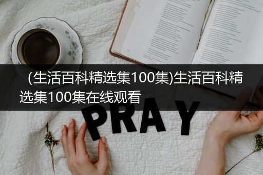 （生活百科精选集100集)生活百科精选集100集在线观看