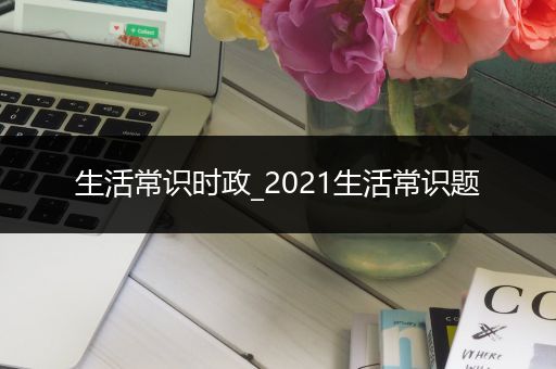 生活常识时政_2021生活常识题