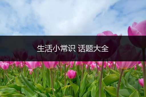 生活小常识 话题大全