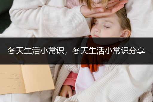 冬天生活小常识，冬天生活小常识分享