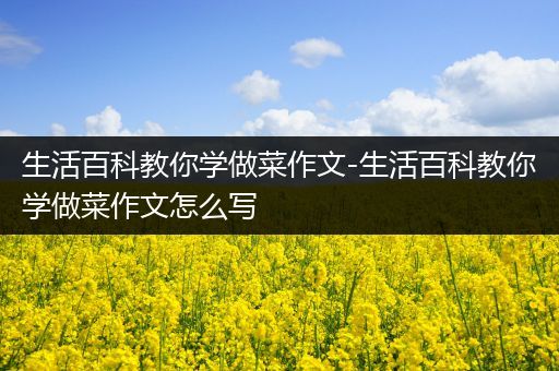 生活百科教你学做菜作文-生活百科教你学做菜作文怎么写