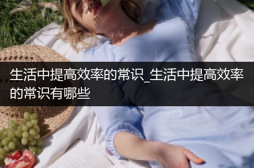 生活中提高效率的常识_生活中提高效率的常识有哪些