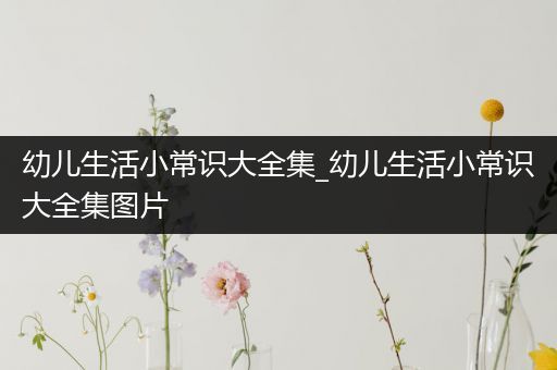 幼儿生活小常识大全集_幼儿生活小常识大全集图片